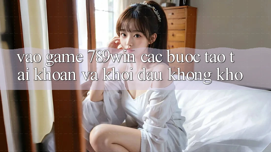 Vào Game 789win - Các Bước Tạo tài khoản Và Khởi Đầu Không khó Vào Game 789win - Các Bước Tạo tài khoản Và Khởi Đầu Không khó