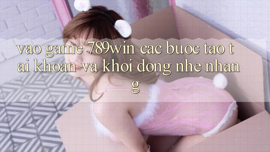 Vào Game 789win - Các Bước Tạo tài khoản Và Khởi động Nhẹ nhàng Vào Game 789win - Các Bước Tạo tài khoản Và Khởi động Nhẹ nhàng