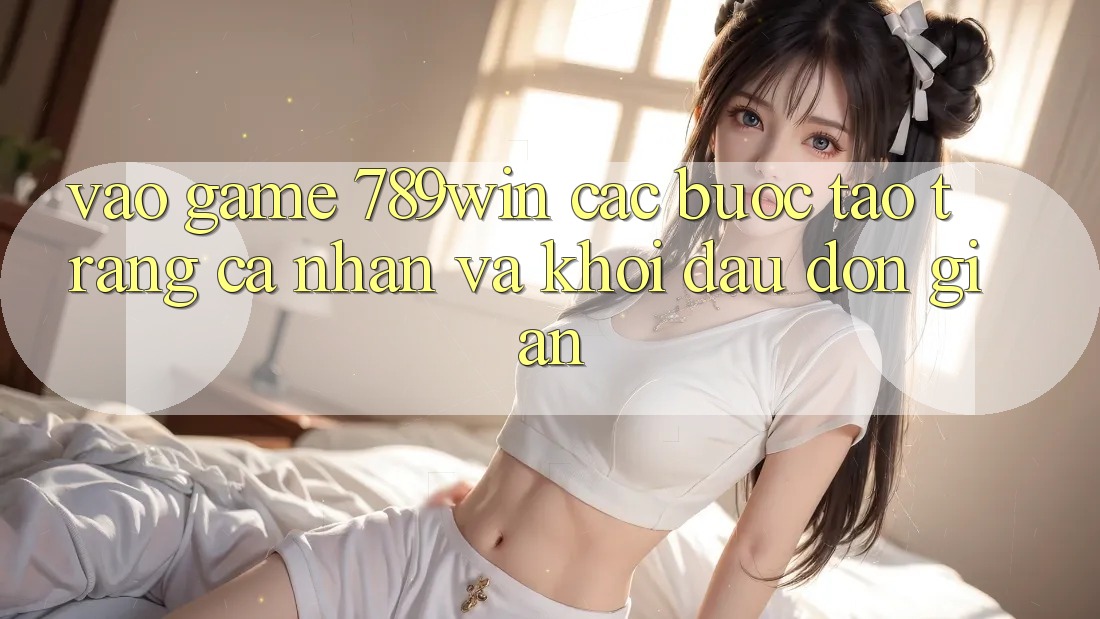 Vào Game 789win - Các Bước Tạo trang cá nhân Và Khởi đầu Đơn giản Vào Game 789win - Các Bước Tạo trang cá nhân Và Khởi đầu Đơn giản