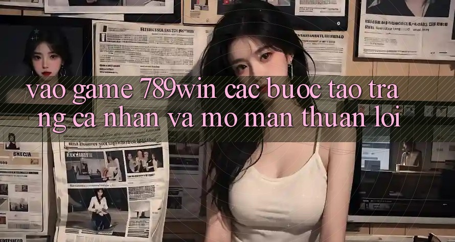 Vào Game 789win - Các Bước Tạo trang cá nhân Và Mở màn Thuận Lợi