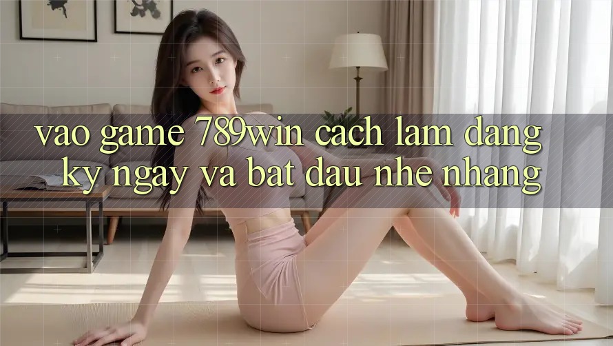 Vào Game 789win - Cách làm Đăng ký ngay Và Bắt đầu Nhẹ nhàng Vào Game 789win - Cách làm Đăng ký ngay Và Bắt đầu Nhẹ nhàng