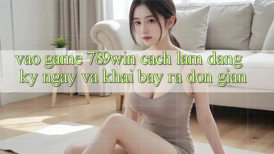 Vào Game 789win - Cách làm Đăng ký ngay Và Khai bày ra Đơn giản Vào Game 789win - Cách làm Đăng ký ngay Và Khai bày ra Đơn giản