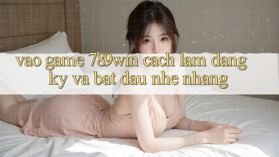Vào Game 789win - Cách làm Đăng Ký Và Bắt đầu Nhẹ nhàng Vào Game 789win - Cách làm Đăng Ký Và Bắt đầu Nhẹ nhàng