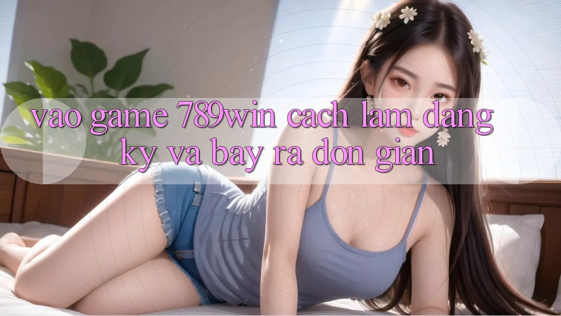 Vào Game 789win - Cách làm Đăng Ký Và Bày ra Đơn giản