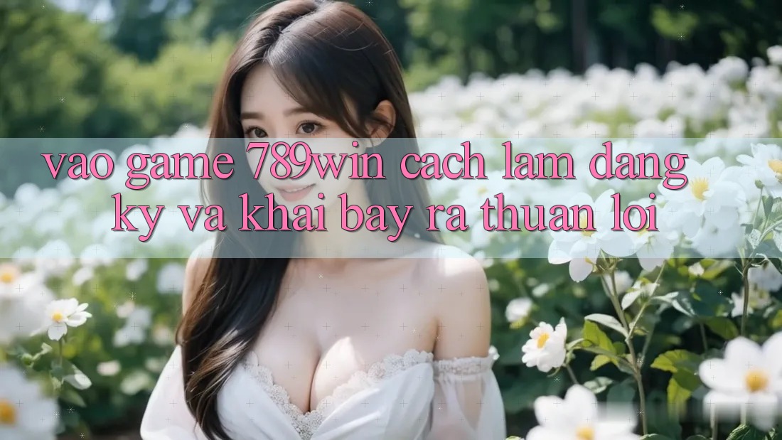 Vào Game 789win - Cách làm Đăng Ký Và Khai bày ra Thuận Lợi Vào Game 789win - Cách làm Đăng Ký Và Khai bày ra Thuận Lợi