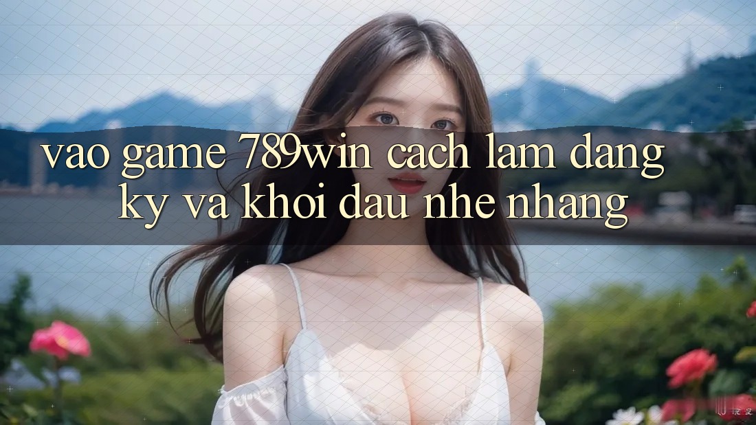 Vào Game 789win - Cách làm Đăng Ký Và Khởi Đầu Nhẹ nhàng Vào Game 789win - Cách làm Đăng Ký Và Khởi Đầu Nhẹ nhàng
