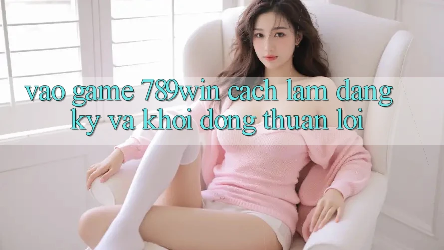 Vào Game 789win - Cách làm Đăng Ký Và Khởi động Thuận lợi Vào Game 789win - Cách làm Đăng Ký Và Khởi động Thuận lợi