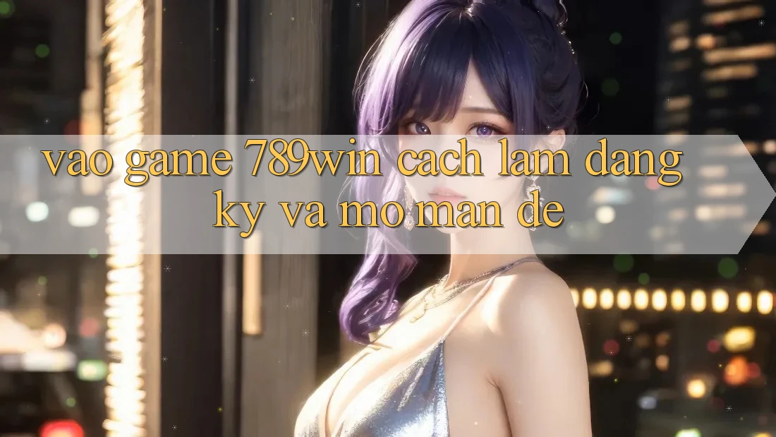 Vào Game 789win - Cách làm Đăng Ký Và Mở màn Dễ Vào Game 789win - Cách làm Đăng Ký Và Mở màn Dễ