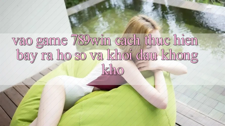 Vào Game 789win - Cách thực hiện Bày ra hồ sơ Và Khởi Đầu Không khó Vào Game 789win - Cách thực hiện Bày ra hồ sơ Và Khởi Đầu Không khó