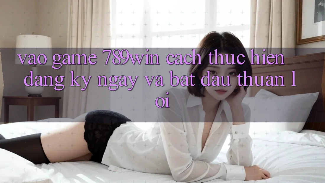 Vào Game 789win - Cách thực hiện Đăng ký ngay Và Bắt đầu Thuận Lợi Vào Game 789win - Cách thực hiện Đăng ký ngay Và Bắt đầu Thuận Lợi