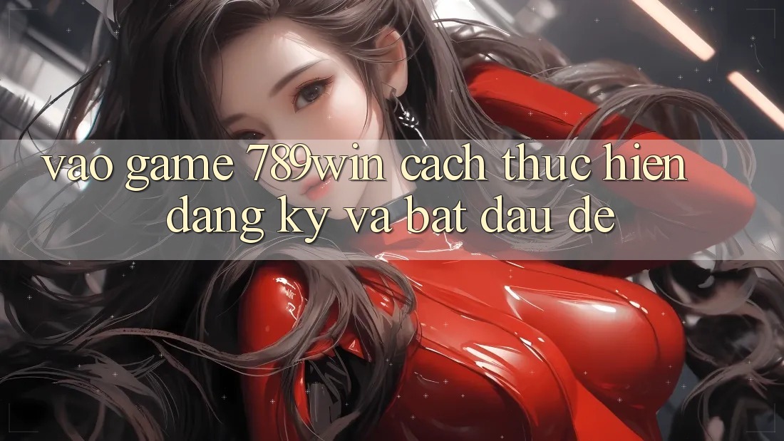 Vào Game 789win - Cách thực hiện Đăng Ký Và Bắt đầu Dễ Vào Game 789win - Cách thực hiện Đăng Ký Và Bắt đầu Dễ