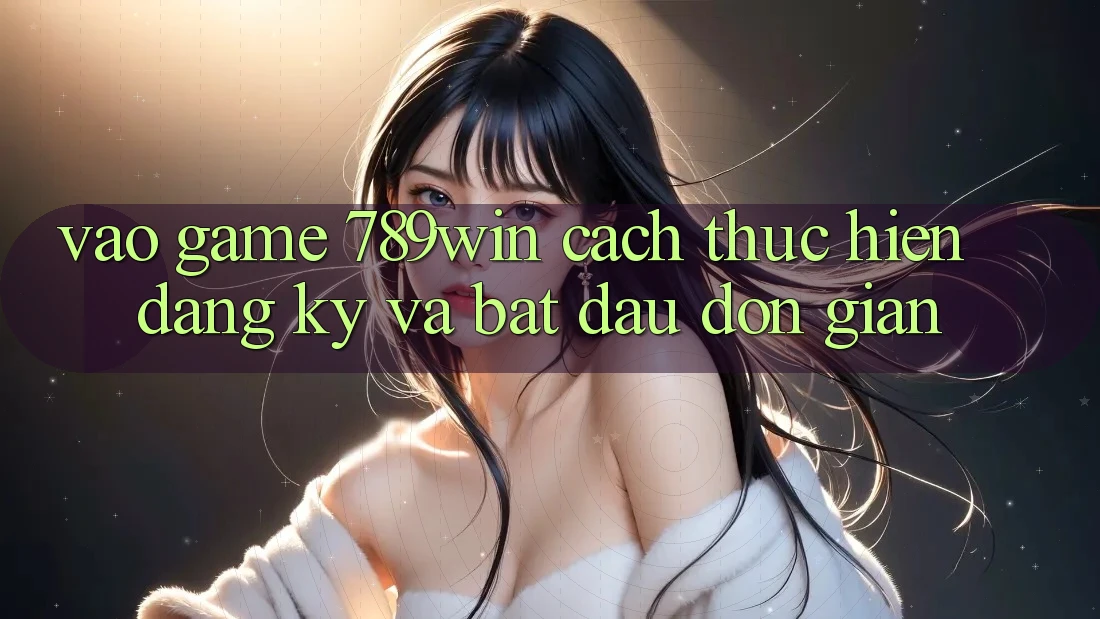 Vào Game 789win - Cách thực hiện Đăng Ký Và Bắt đầu Đơn giản Vào Game 789win - Cách thực hiện Đăng Ký Và Bắt đầu Đơn giản