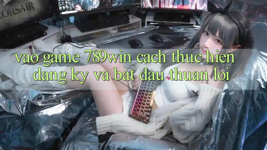 Vào Game 789win - Cách thực hiện Đăng ký Và Bắt đầu Thuận Lợi
