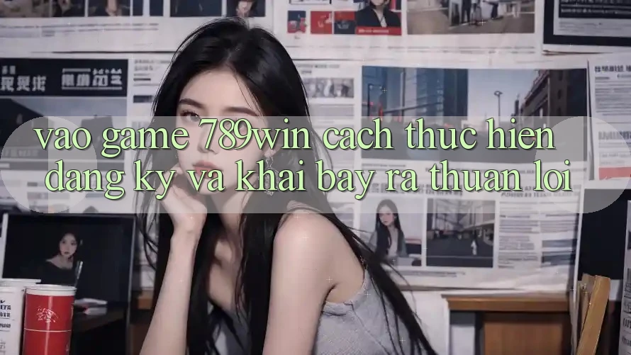 Vào Game 789win - Cách thực hiện Đăng Ký Và Khai bày ra Thuận lợi Vào Game 789win - Cách thực hiện Đăng Ký Và Khai bày ra Thuận lợi