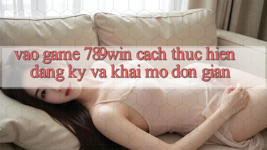 Vào Game 789win - Cách thực hiện Đăng Ký Và Khai mở Đơn giản Vào Game 789win - Cách thực hiện Đăng Ký Và Khai mở Đơn giản