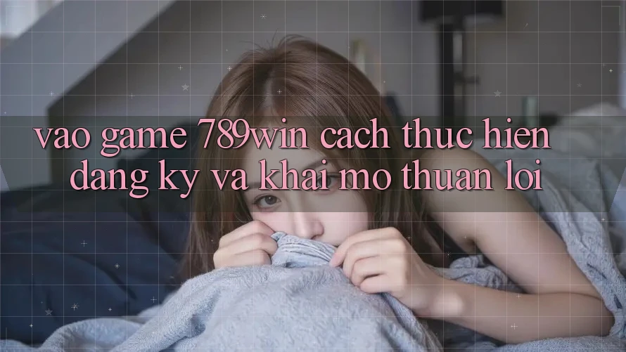 Vào Game 789win - Cách thực hiện Đăng Ký Và Khai mở Thuận Lợi Vào Game 789win - Cách thực hiện Đăng Ký Và Khai mở Thuận Lợi