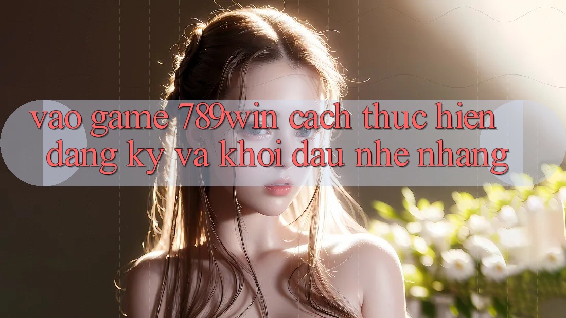 Vào Game 789win - Cách thực hiện Đăng Ký Và Khởi Đầu Nhẹ nhàng Vào Game 789win - Cách thực hiện Đăng Ký Và Khởi Đầu Nhẹ nhàng