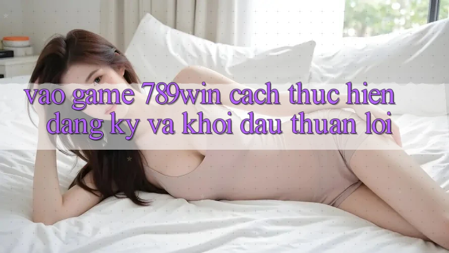 Vào Game 789win - Cách thực hiện Đăng Ký Và Khởi Đầu Thuận lợi Vào Game 789win - Cách thực hiện Đăng Ký Và Khởi Đầu Thuận lợi