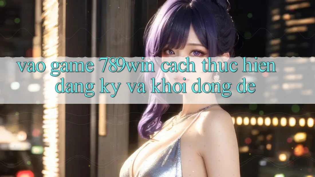 Vào Game 789win - Cách thực hiện Đăng Ký Và Khởi động Dễ Vào Game 789win - Cách thực hiện Đăng Ký Và Khởi động Dễ