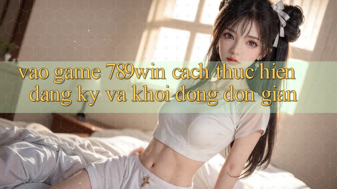 Vào Game 789win - Cách thực hiện Đăng Ký Và Khởi động Đơn giản Vào Game 789win - Cách thực hiện Đăng Ký Và Khởi động Đơn giản
