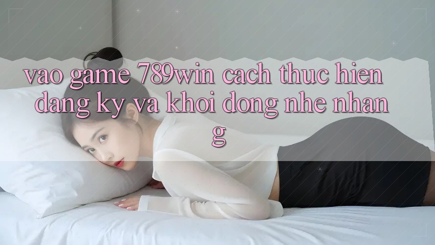 Vào Game 789win - Cách thực hiện Đăng Ký Và Khởi động Nhẹ nhàng Vào Game 789win - Cách thực hiện Đăng Ký Và Khởi động Nhẹ nhàng