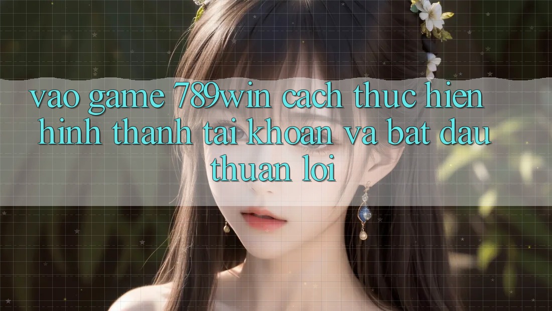 Vào Game 789win - Cách thực hiện Hình thành tài khoản Và Bắt đầu Thuận Lợi Vào Game 789win - Cách thực hiện Hình thành tài khoản Và Bắt đầu Thuận Lợi