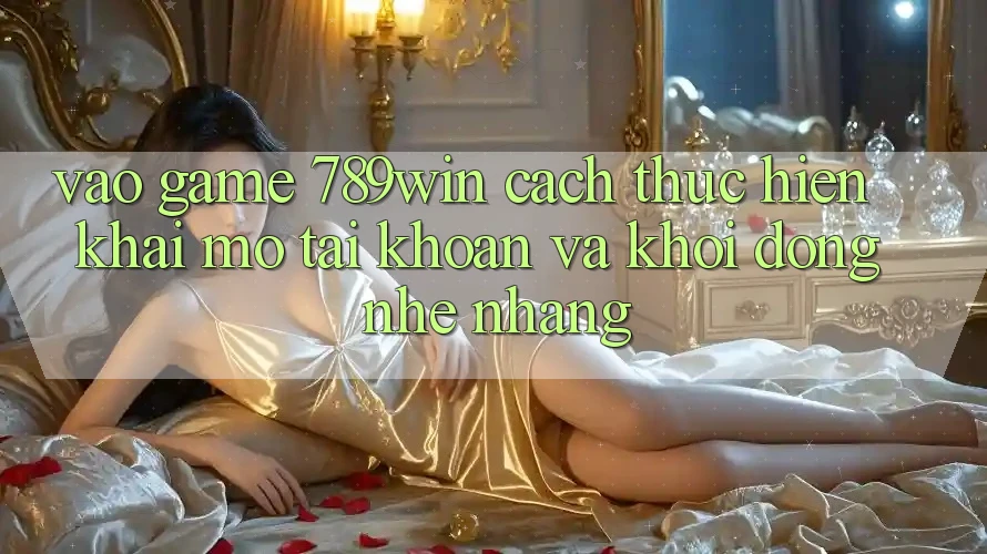 Vào Game 789win - Cách thực hiện Khai mở tài khoản Và Khởi động Nhẹ nhàng Vào Game 789win - Cách thực hiện Khai mở tài khoản Và Khởi động Nhẹ nhàng