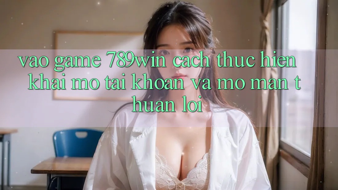 Vào Game 789win - Cách thực hiện Khai mở tài khoản Và Mở màn Thuận Lợi Vào Game 789win - Cách thực hiện Khai mở tài khoản Và Mở màn Thuận Lợi