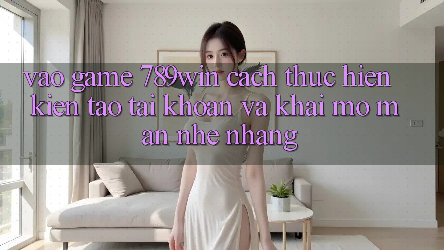 Vào Game 789win - Cách thực hiện Kiến tạo tài khoản Và Khai mở màn Nhẹ nhàng Vào Game 789win - Cách thực hiện Kiến tạo tài khoản Và Khai mở màn Nhẹ nhàng