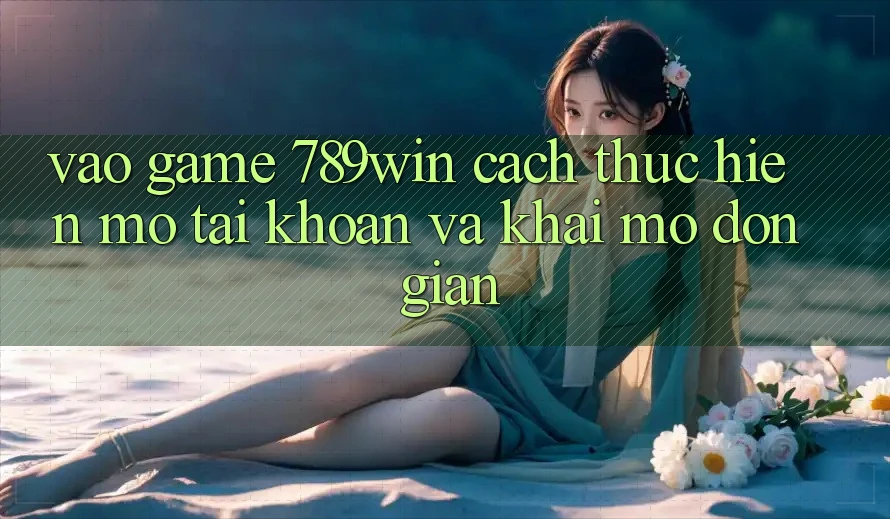 Vào Game 789win - Cách thực hiện Mở tài khoản Và Khai mở Đơn giản Vào Game 789win - Cách thực hiện Mở tài khoản Và Khai mở Đơn giản