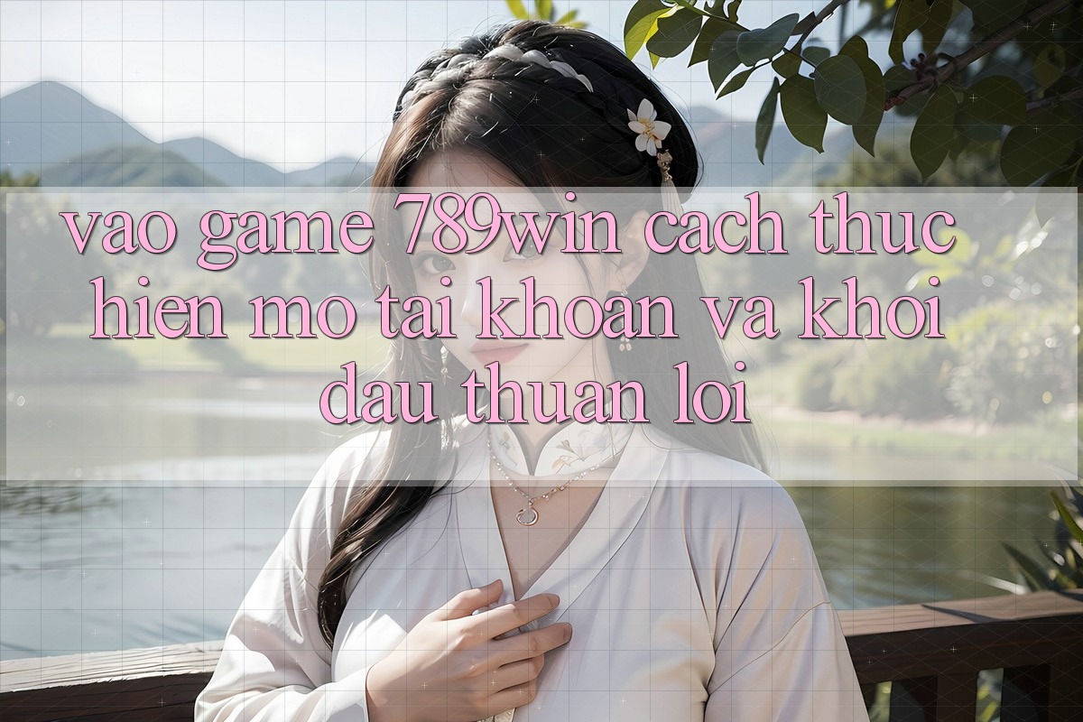 Vào Game 789win - Cách thực hiện Mở tài khoản Và Khởi Đầu Thuận Lợi Vào Game 789win - Cách thực hiện Mở tài khoản Và Khởi Đầu Thuận Lợi