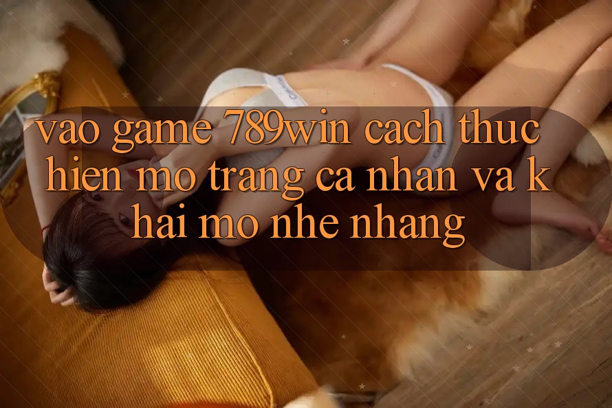 Vào Game 789win - Cách thực hiện Mở trang cá nhân Và Khai mở Nhẹ nhàng