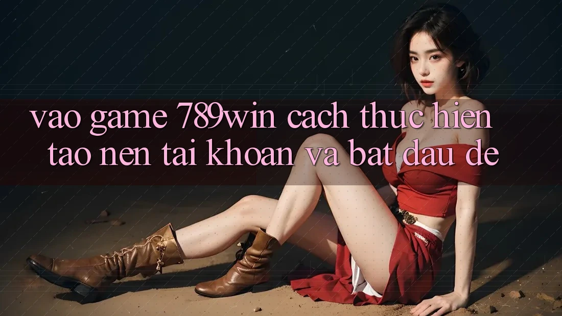 Vào Game 789win - Cách thực hiện Tạo nên tài khoản Và Bắt đầu Dễ Vào Game 789win - Cách thực hiện Tạo nên tài khoản Và Bắt đầu Dễ