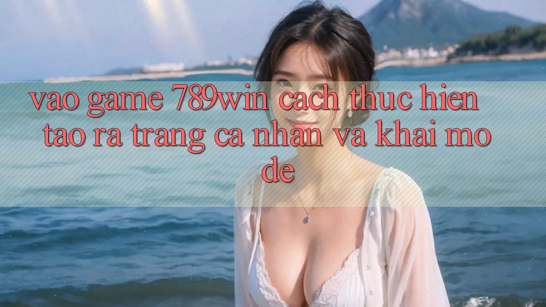 Vào Game 789win - Cách thực hiện Tạo ra trang cá nhân Và Khai mở Dễ