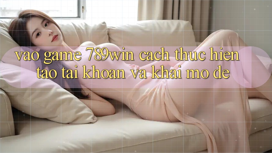 Vào Game 789win - Cách thực hiện Tạo tài khoản Và Khai mở Dễ Vào Game 789win - Cách thực hiện Tạo tài khoản Và Khai mở Dễ