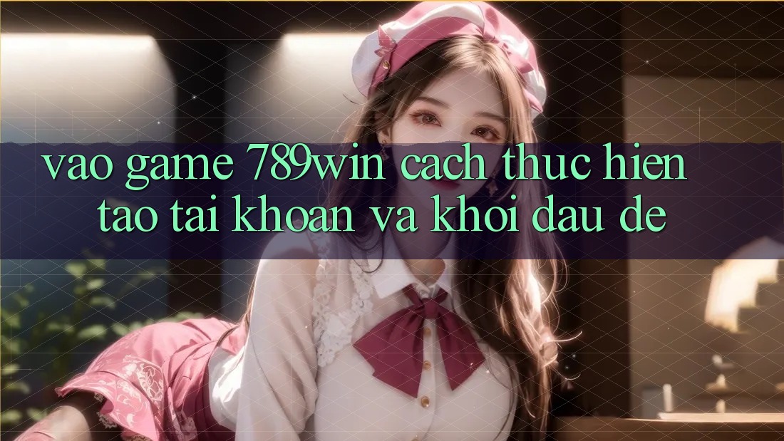Vào Game 789win - Cách thực hiện Tạo tài khoản Và Khởi Đầu Dễ Vào Game 789win - Cách thực hiện Tạo tài khoản Và Khởi Đầu Dễ