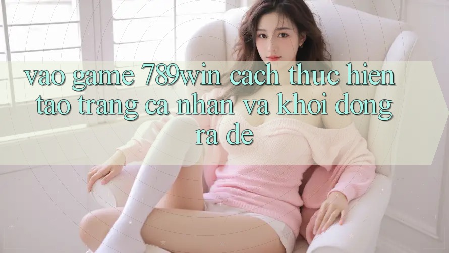Vào Game 789win - Cách thực hiện Tạo trang cá nhân Và Khởi động ra Dễ Vào Game 789win - Cách thực hiện Tạo trang cá nhân Và Khởi động ra Dễ