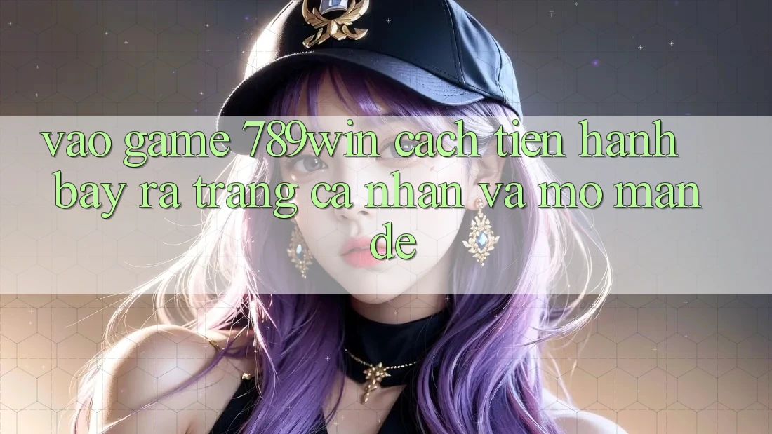 Vào Game 789win - Cách tiến hành Bày ra trang cá nhân Và Mở màn Dễ Vào Game 789win - Cách tiến hành Bày ra trang cá nhân Và Mở màn Dễ