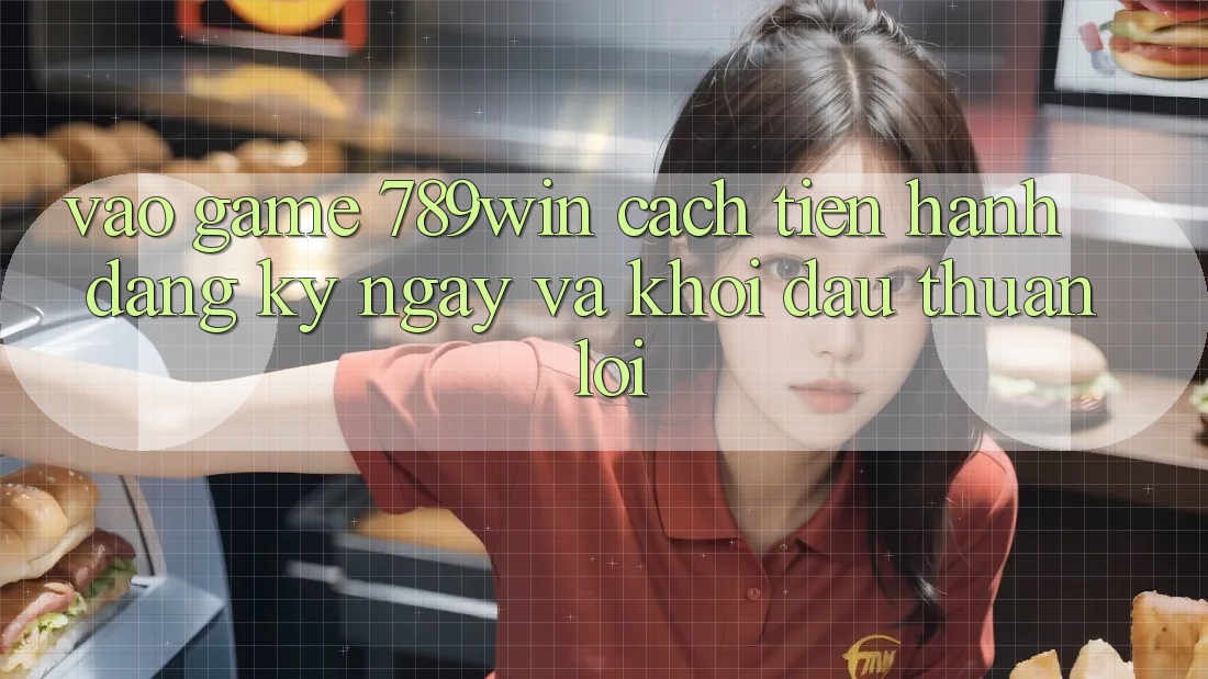 Vào Game 789win - Cách tiến hành Đăng ký ngay Và Khởi Đầu Thuận Lợi Vào Game 789win - Cách tiến hành Đăng ký ngay Và Khởi Đầu Thuận Lợi