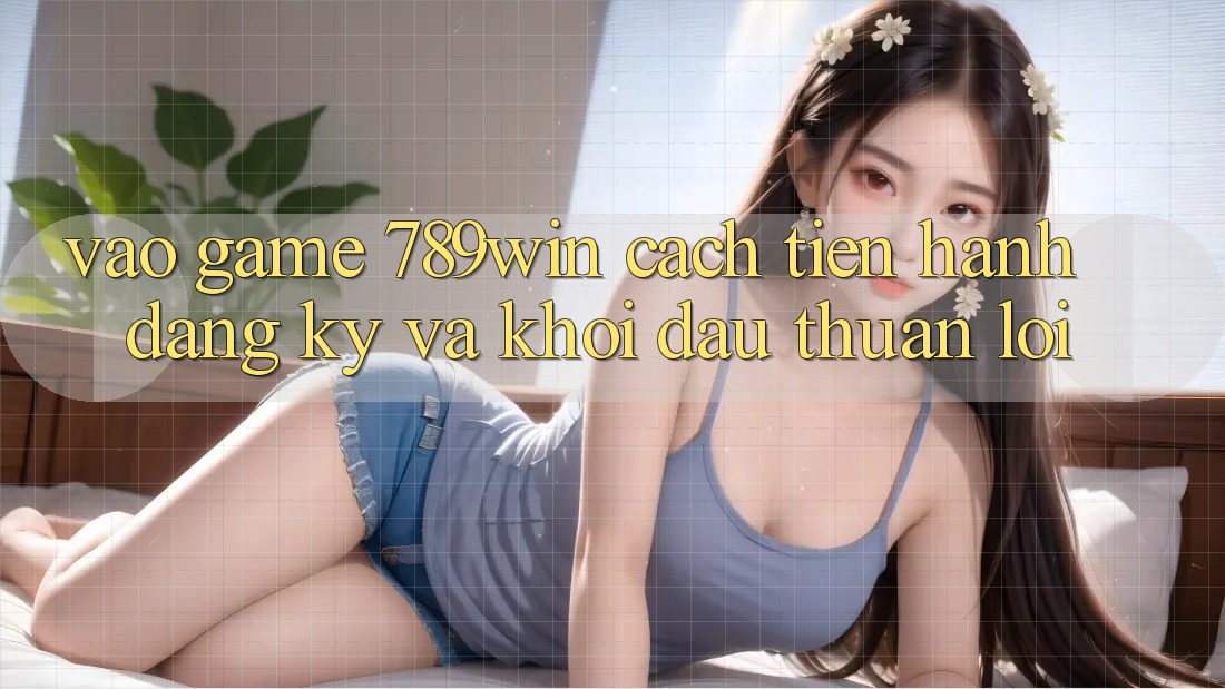 Vào Game 789win - Cách tiến hành Đăng Ký Và Khởi Đầu Thuận Lợi