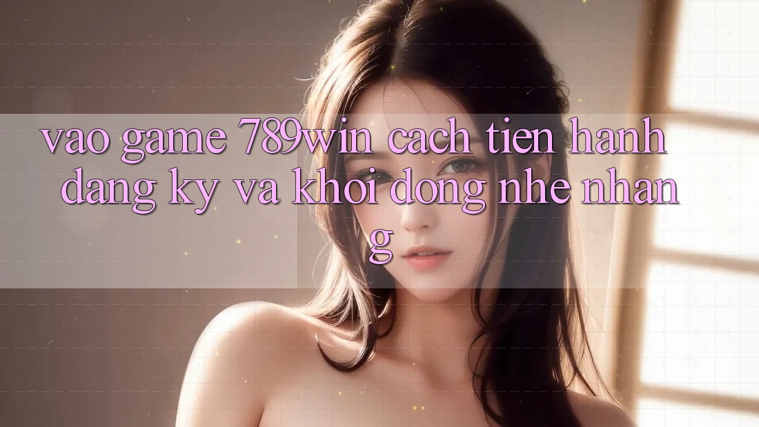Vào Game 789win - Cách tiến hành Đăng Ký Và Khởi động Nhẹ nhàng Vào Game 789win - Cách tiến hành Đăng Ký Và Khởi động Nhẹ nhàng