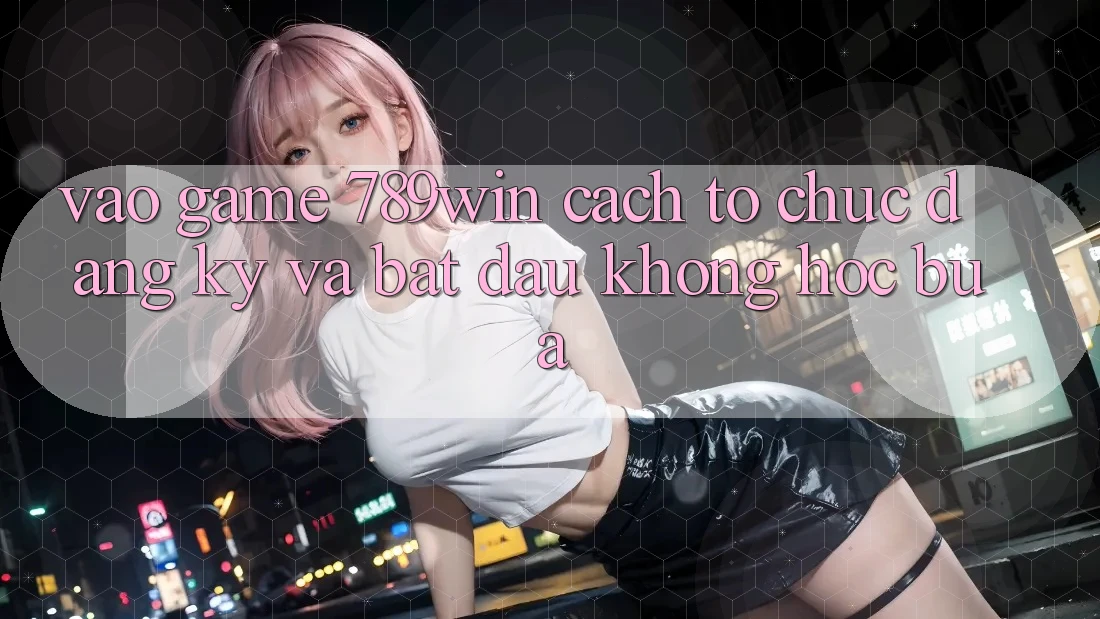 Vào Game 789win - Cách tổ chức Đăng Ký Và Bắt đầu Không hóc búa Vào Game 789win - Cách tổ chức Đăng Ký Và Bắt đầu Không hóc búa