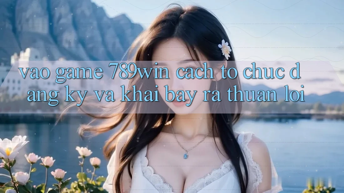 Vào Game 789win - Cách tổ chức Đăng Ký Và Khai bày ra Thuận lợi Vào Game 789win - Cách tổ chức Đăng Ký Và Khai bày ra Thuận lợi