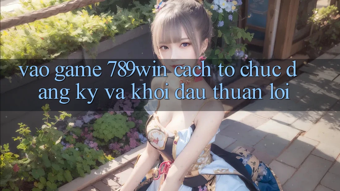Vào Game 789win - Cách tổ chức Đăng Ký Và Khởi đầu Thuận Lợi Vào Game 789win - Cách tổ chức Đăng Ký Và Khởi đầu Thuận Lợi