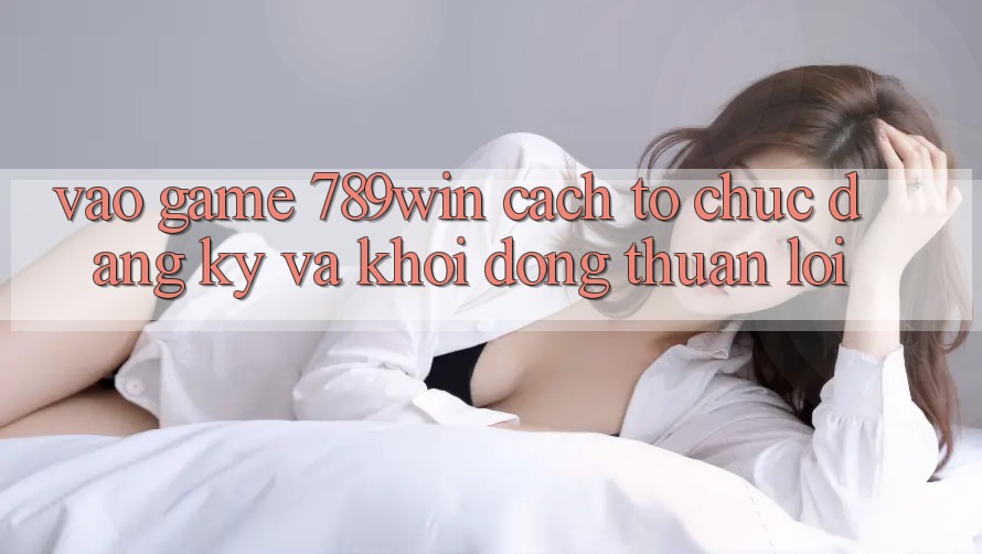 Vào Game 789win - Cách tổ chức Đăng Ký Và Khởi động Thuận Lợi Vào Game 789win - Cách tổ chức Đăng Ký Và Khởi động Thuận Lợi