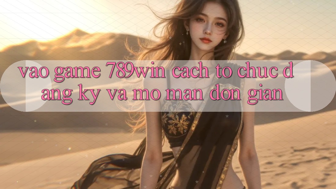 Vào Game 789win - Cách tổ chức Đăng Ký Và Mở màn Đơn giản Vào Game 789win - Cách tổ chức Đăng Ký Và Mở màn Đơn giản