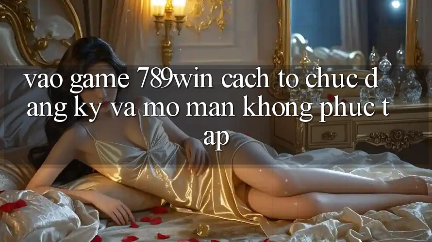 Vào Game 789win - Cách tổ chức Đăng Ký Và Mở màn Không phức tạp Vào Game 789win - Cách tổ chức Đăng Ký Và Mở màn Không phức tạp