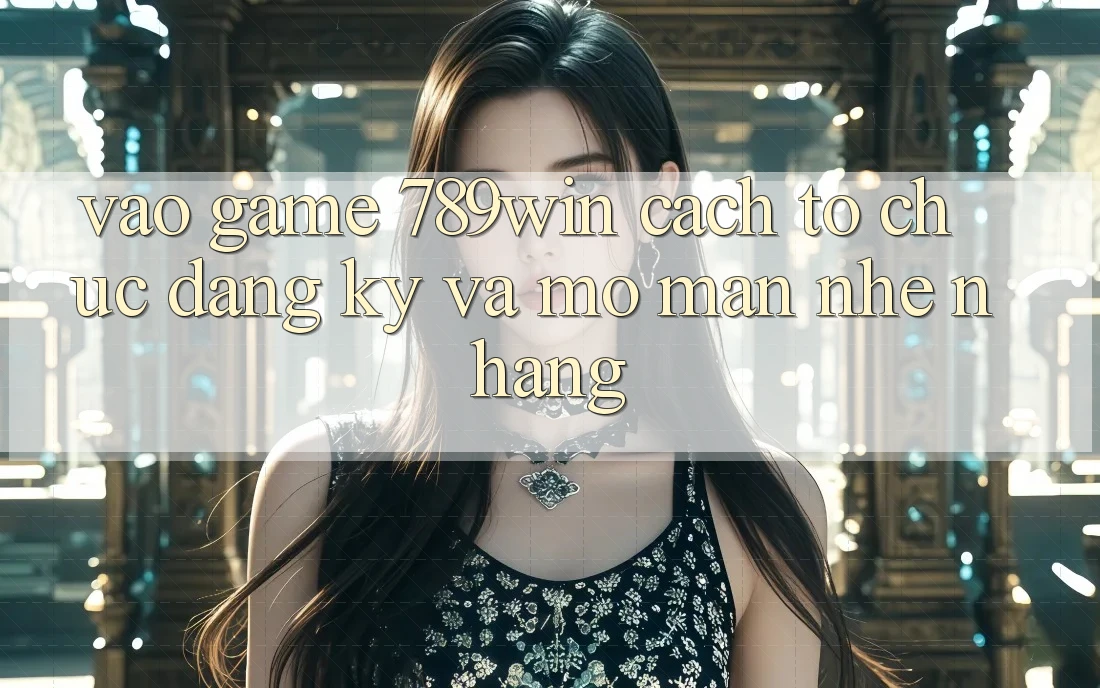 Vào Game 789win - Cách tổ chức Đăng Ký Và Mở màn Nhẹ nhàng