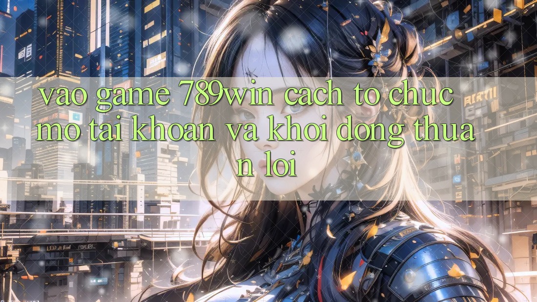 Vào Game 789win - Cách tổ chức Mở tài khoản Và Khởi động Thuận Lợi Vào Game 789win - Cách tổ chức Mở tài khoản Và Khởi động Thuận Lợi