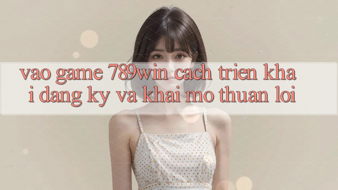 Vào Game 789win - Cách triển khai Đăng Ký Và Khai mở Thuận Lợi Vào Game 789win - Cách triển khai Đăng Ký Và Khai mở Thuận Lợi